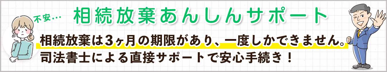 相続放棄あんしんサポート　相続放棄は3ヶ月の期限があり、一度しかできません。司法書士による直接サポートで安心手続き！